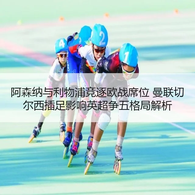 阿森纳与利物浦竞逐欧战席位 曼联切尔西插足影响英超争五格局解析